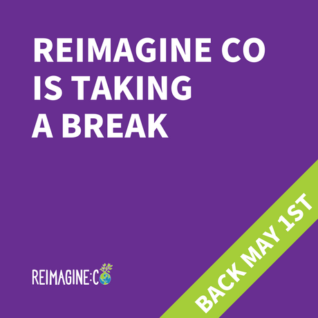 Reimagine Co is taking a break until May 1st
